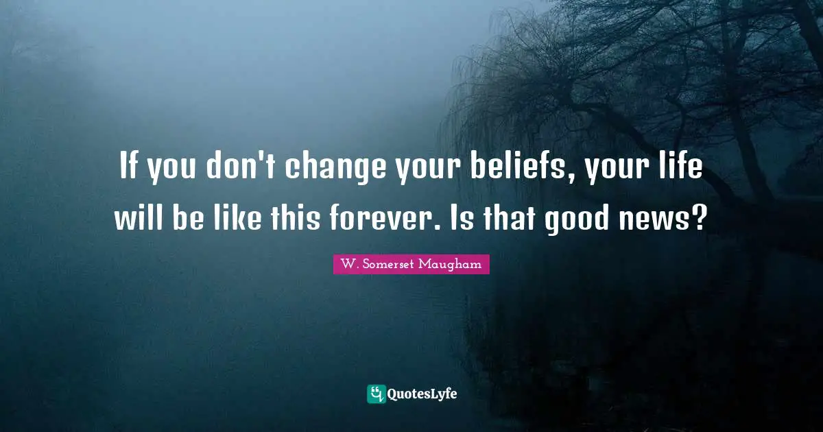 If you don't change your beliefs, your life will be like this forever. Is that good news?