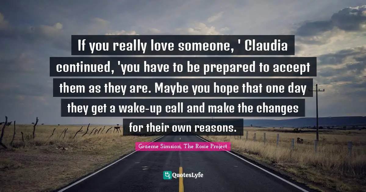If you really love someone, ' Claudia continued, 'you have to be prepared to accept them as they are. Maybe you hope that one day they get a wake-up call and make the changes for their own reasons.