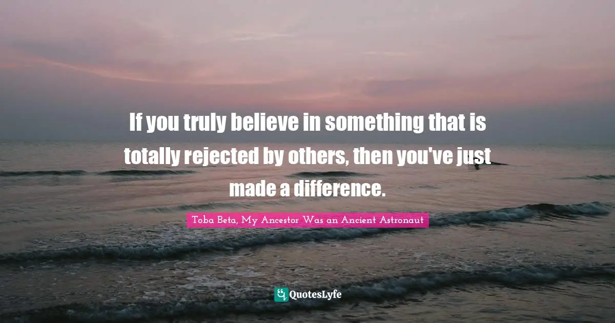 If you truly believe in something that is totally rejected by others, then you've just made a difference.