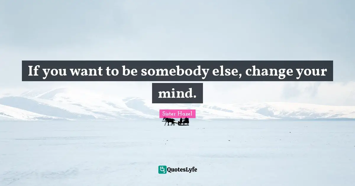 If you want to be somebody else, change your mind.