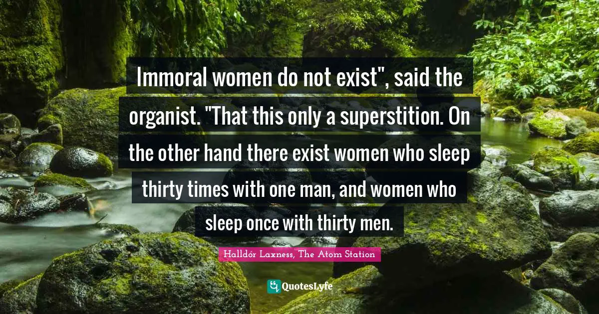 Immoral women do not exist", said the organist. "That this only a superstition. On the other hand there exist women who sleep thirty times with one man, and women who sleep once with thirty men.