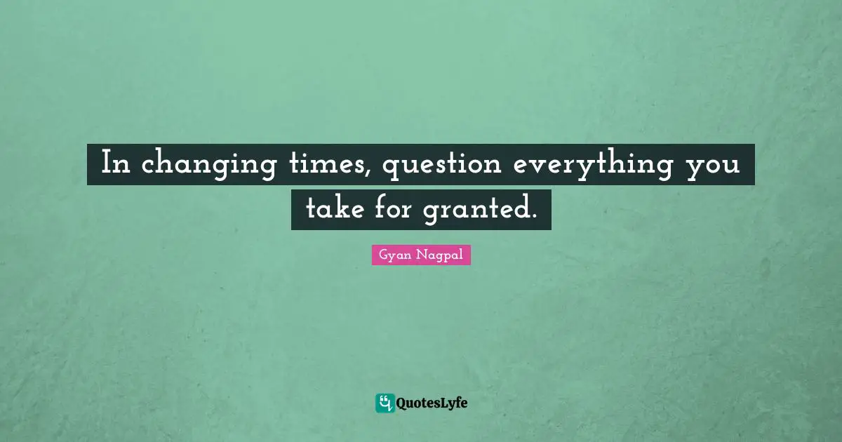 In changing times, question everything you take for granted.