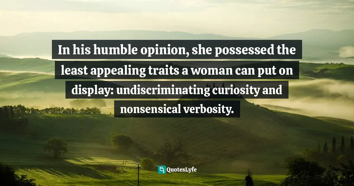 In his humble opinion, she possessed the least appealing traits a woman can put on display: undiscriminating curiosity and nonsensical verbosity.