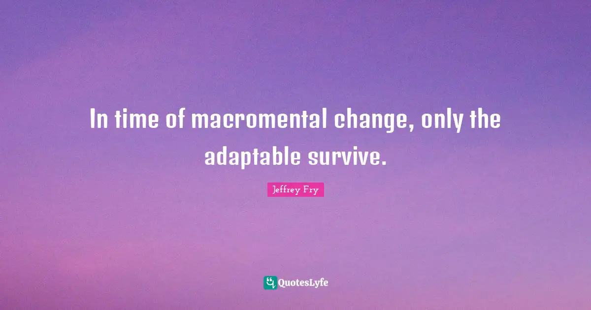 In time of macromental change, only the adaptable survive.