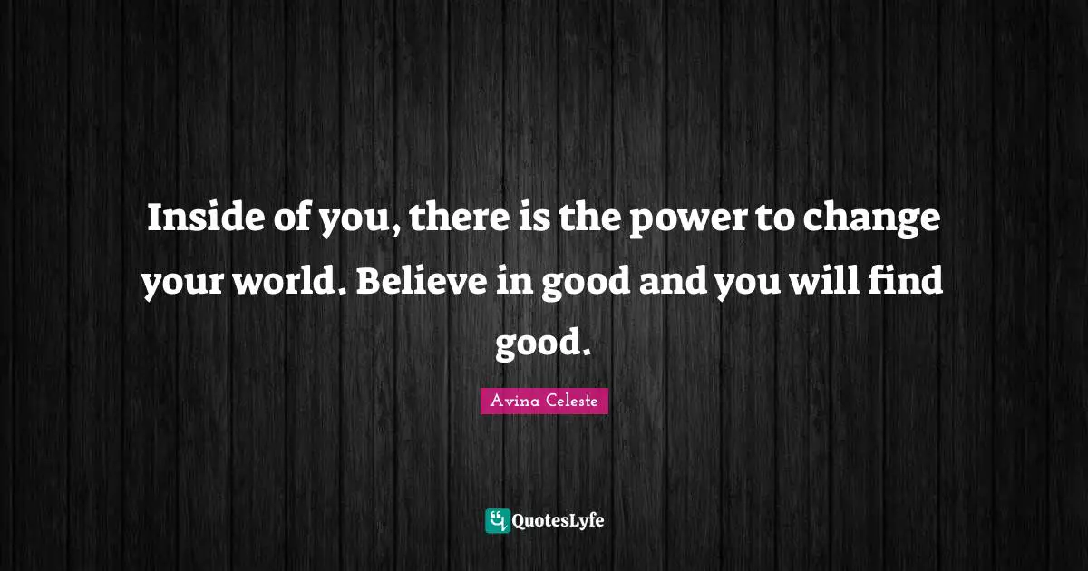 Inside of you, there is the power to change your world. Believe in good and you will find good.