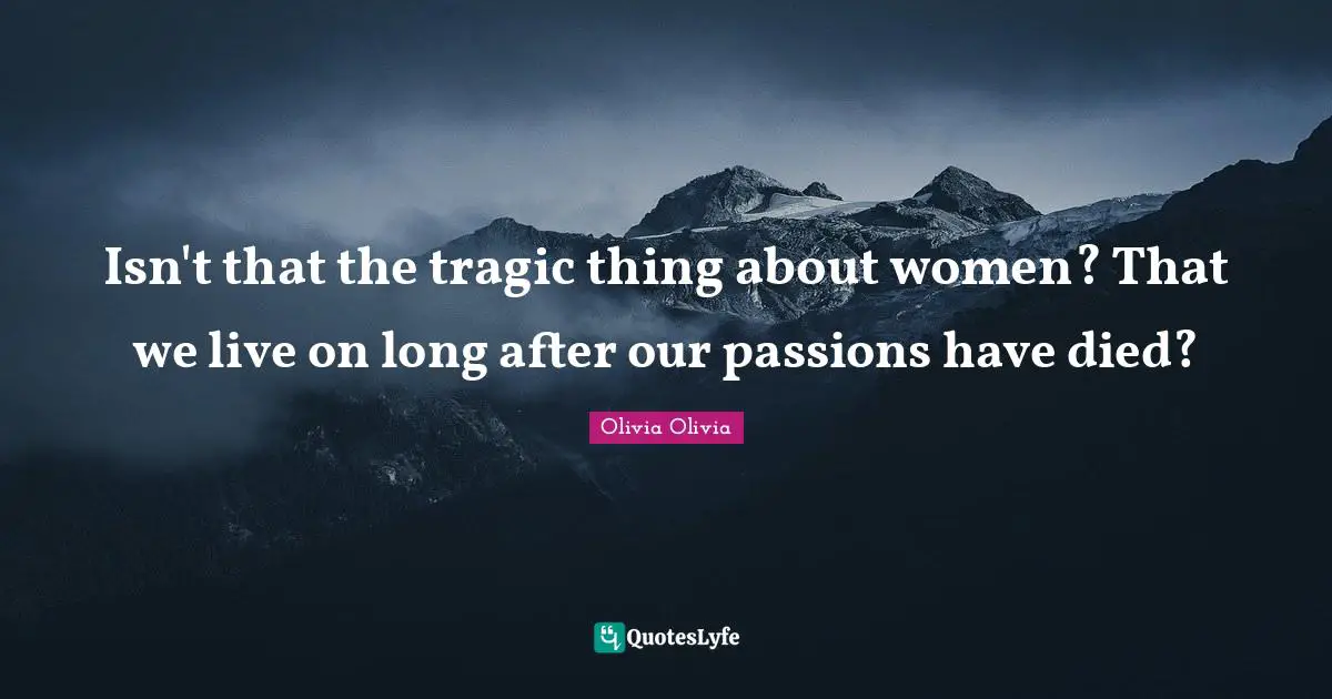 Isn't that the tragic thing about women? That we live on long after our passions have died?