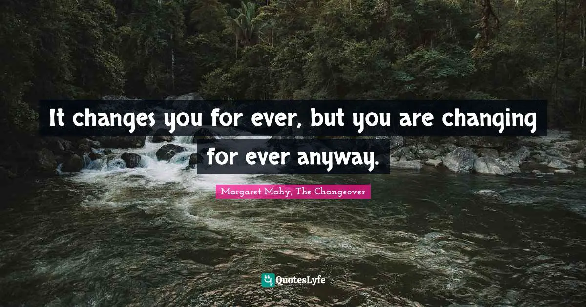It changes you for ever, but you are changing for ever anyway.