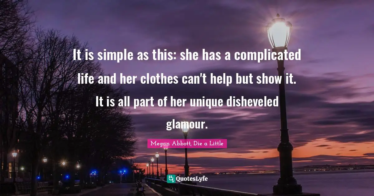 Megan Abbott, Die a Little Quotes: It is simple as this: she has a complicated life and her clothes can't help but show it. It is all part of her unique disheveled glamour.