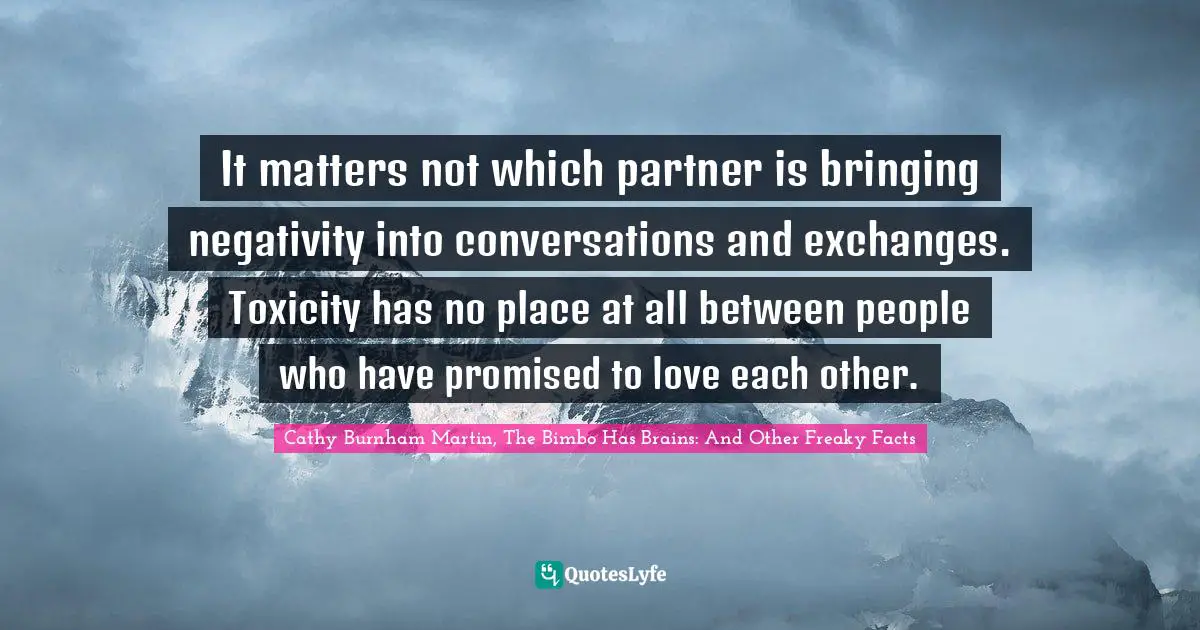 It matters not which partner is bringing negativity into conversations and exchanges. Toxicity has no place at all between people who have promised to love each other.