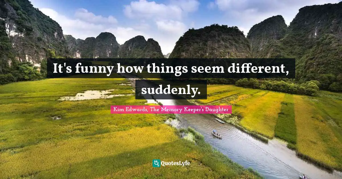 Kim Edwards Quotes: "It's funny how things seem different, suddenly."