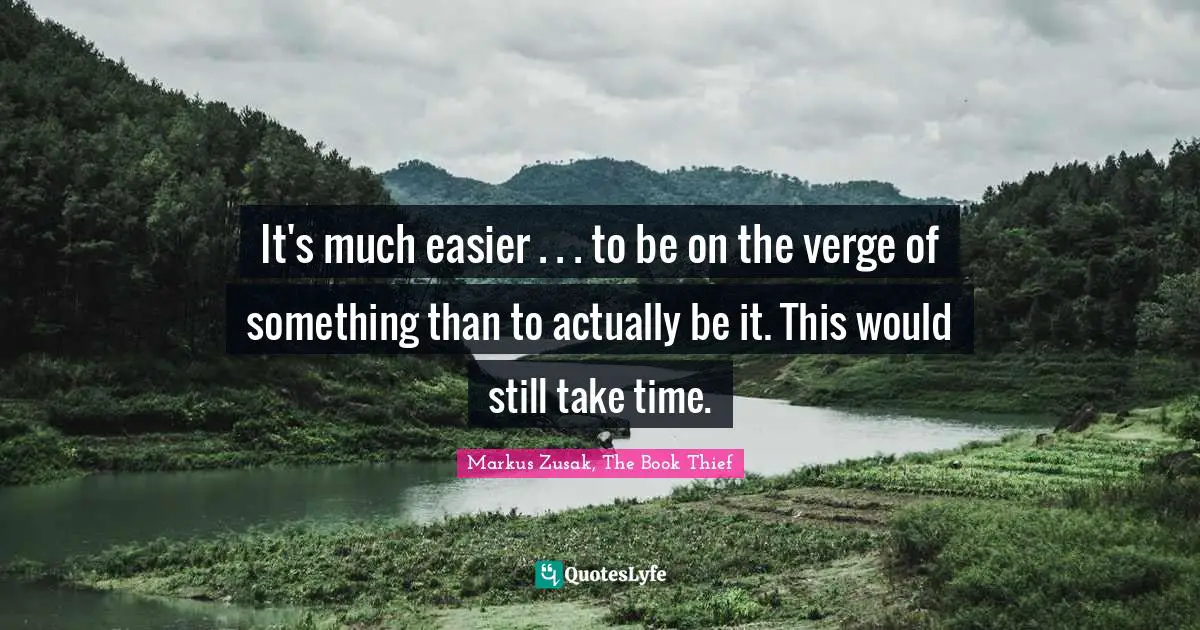 It's much easier . . . to be on the verge of something than to actually be it. This would still take time.