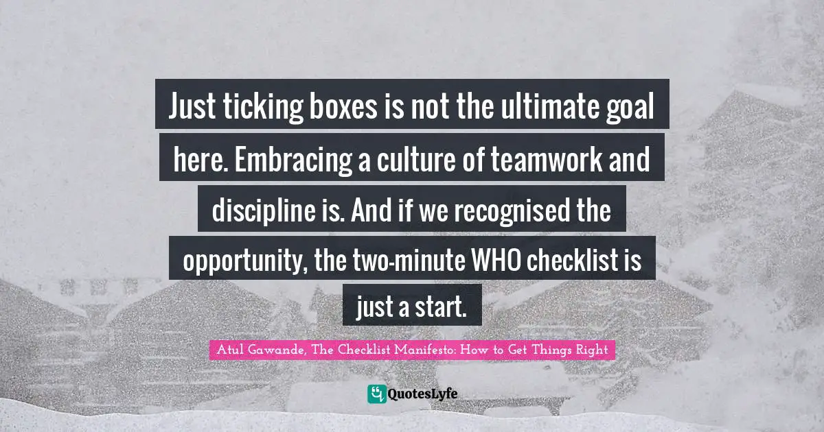 Just ticking boxes is not the ultimate goal here. Embracing a culture of teamwork and discipline is. And if we recognised the opportunity, the two-minute WHO checklist is just a start.