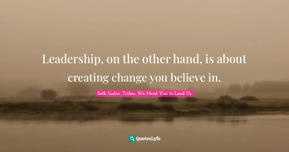 Leadership, on the other hand, is about creating change you believe in.