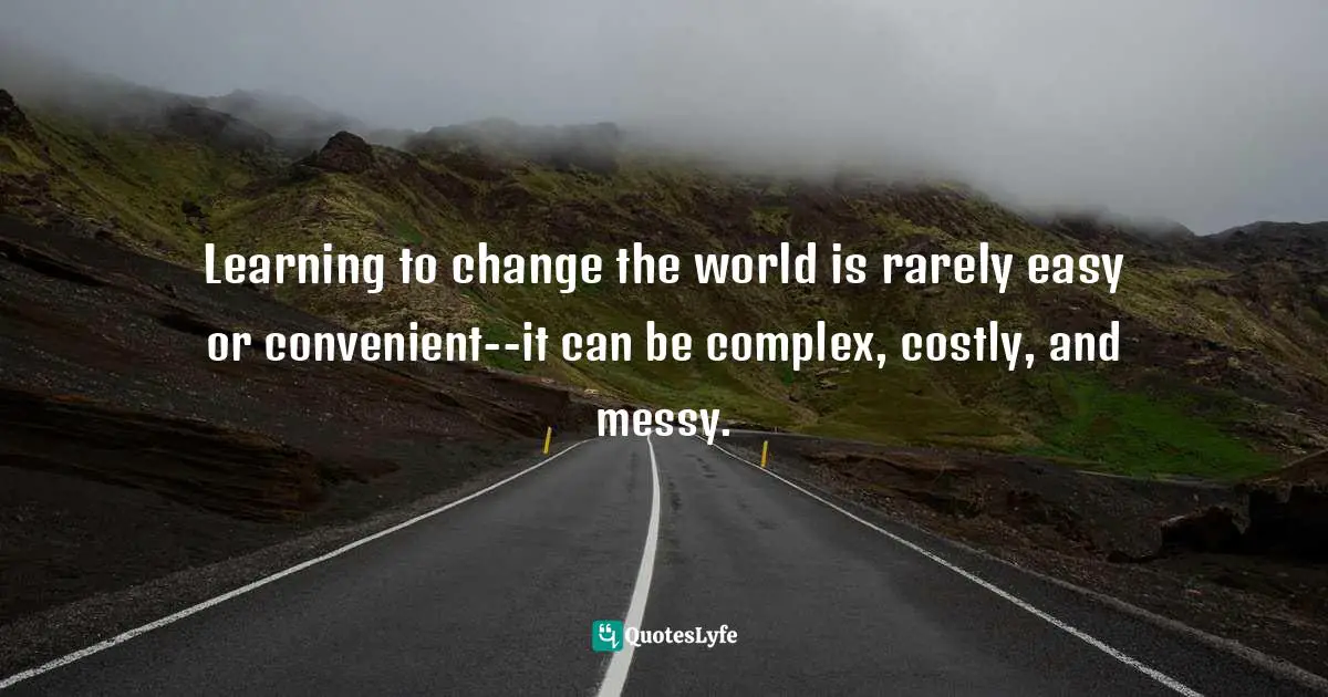 Learning to change the world is rarely easy or convenient--it can be complex, costly, and messy.