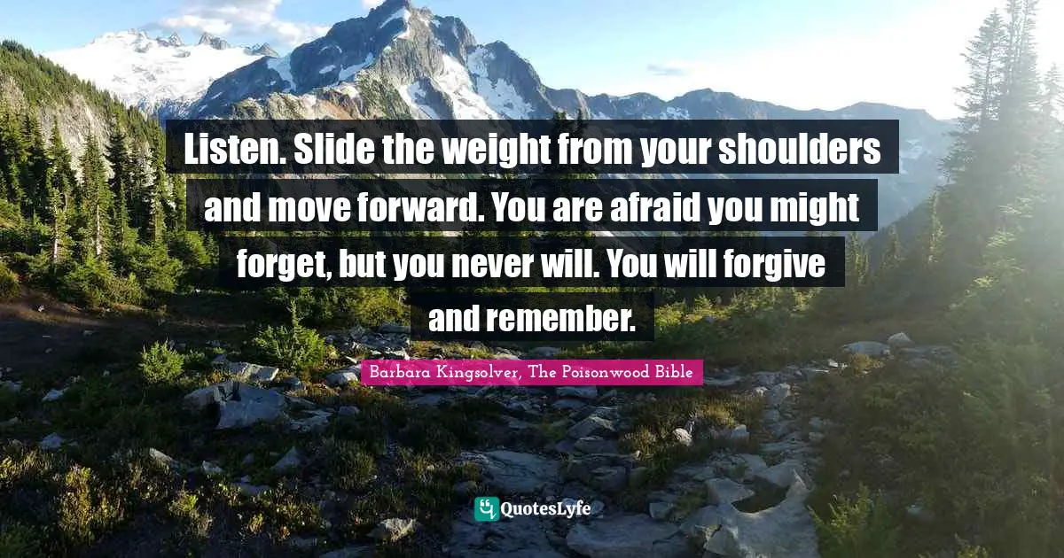Bible Quotes: "Listen. Slide the weight from your shoulders and move forward. You are afraid you might forget, but you never will. You will forgive and remember."