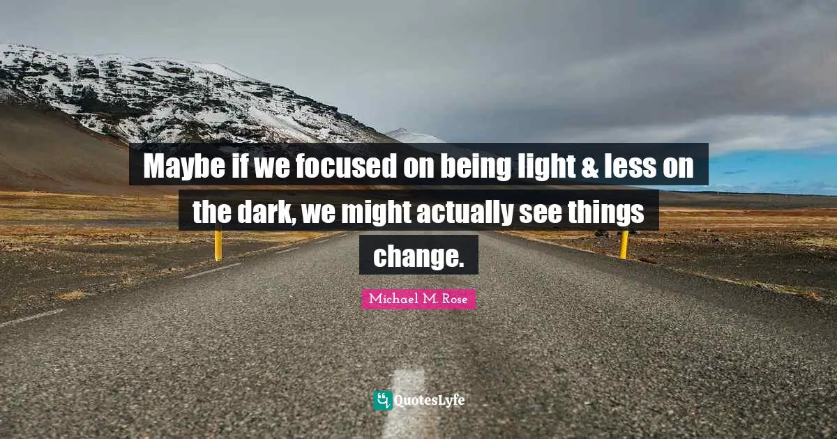 Maybe if we focused on being light & less on the dark, we might actually see things change.