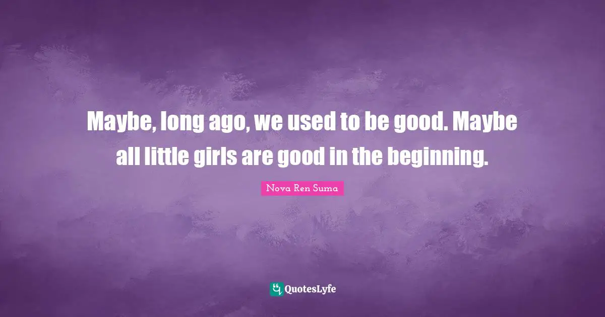 Maybe, long ago, we used to be good. Maybe all little girls are good in the beginning.
