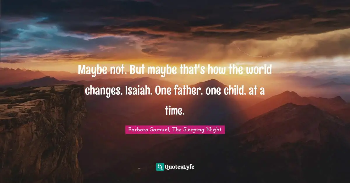 Maybe not. But maybe that's how the world changes, Isaiah. One father, one child, at a time.