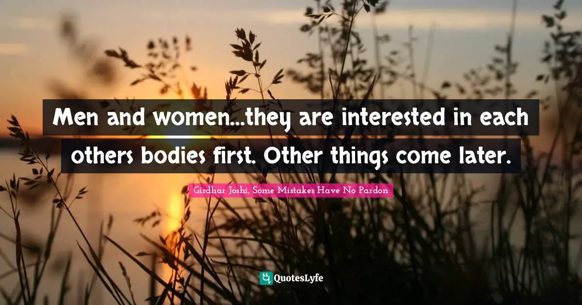 Men and women…they are interested in each others bodies first. Other things come later.