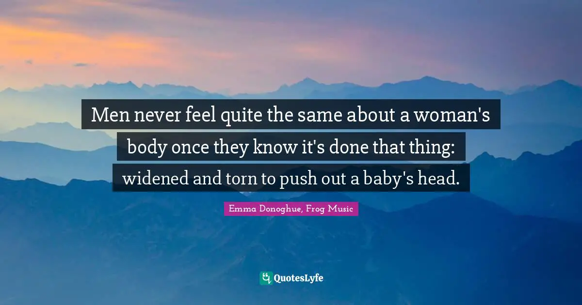 Men never feel quite the same about a woman's body once they know it's done that thing: widened and torn to push out a baby's head.