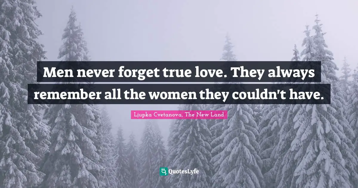 Men never forget true love. They always remember all the women they couldn't have.