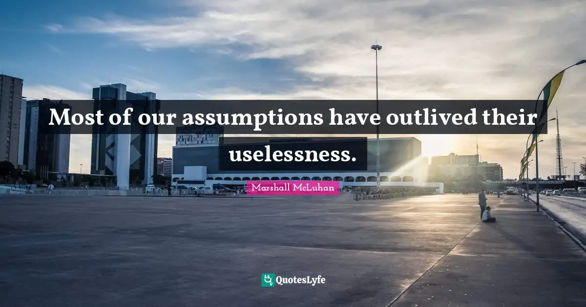 Marshall McLuhan Quotes: "Most of our assumptions have outlived their uselessness."