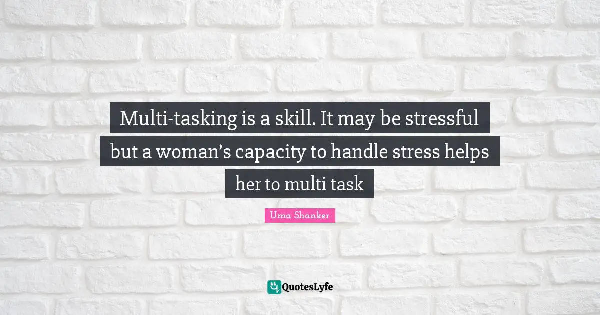 Multi-tasking is a skill. It may be stressful but a woman’s capacity to handle stress helps her to multi task