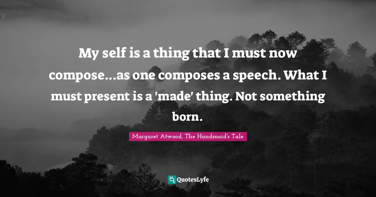 Composure Quotes: "My self is a thing that I must now compose...as one composes a speech. What I must present is a 'made' thing. Not something born."