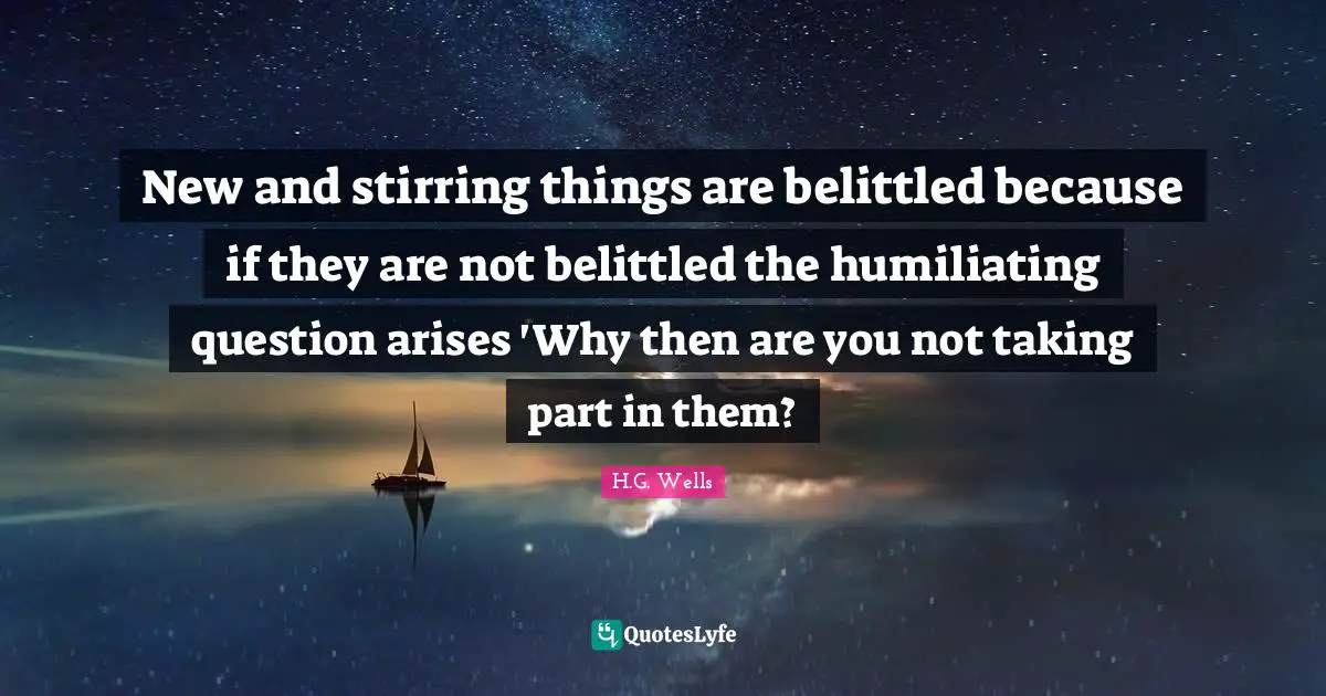 New and stirring things are belittled because if they are not belittled the humiliating question arises 'Why then are you not taking part in them?