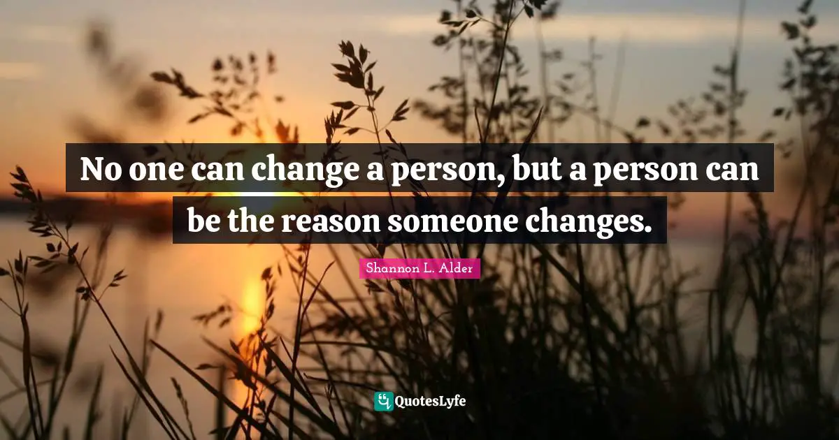 No one can change a person, but a person can be the reason someone changes.