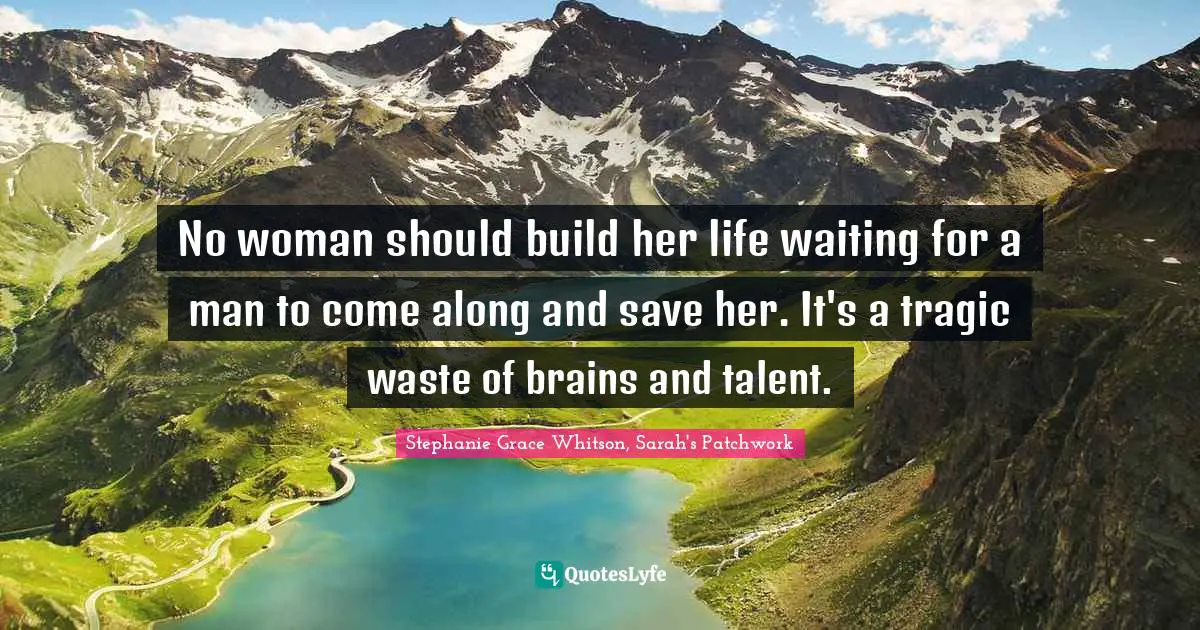No woman should build her life waiting for a man to come along and save her. It's a tragic waste of brains and talent.
