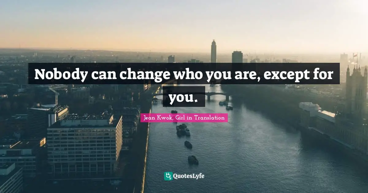 Nobody can change who you are, except for you.