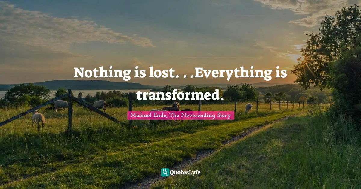 Michael Ende, The Neverending Story Quotes: "Nothing is lost. . .Everything is transformed."