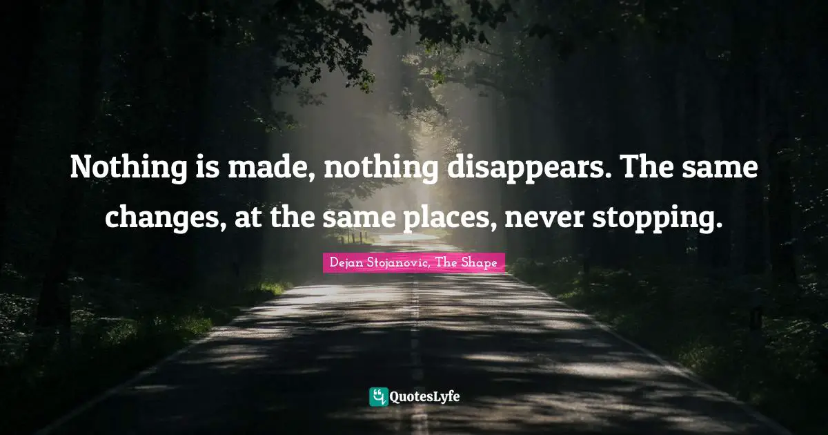 Poems Quotes: "Nothing is made, nothing disappears. The same changes, at the same places, never stopping."