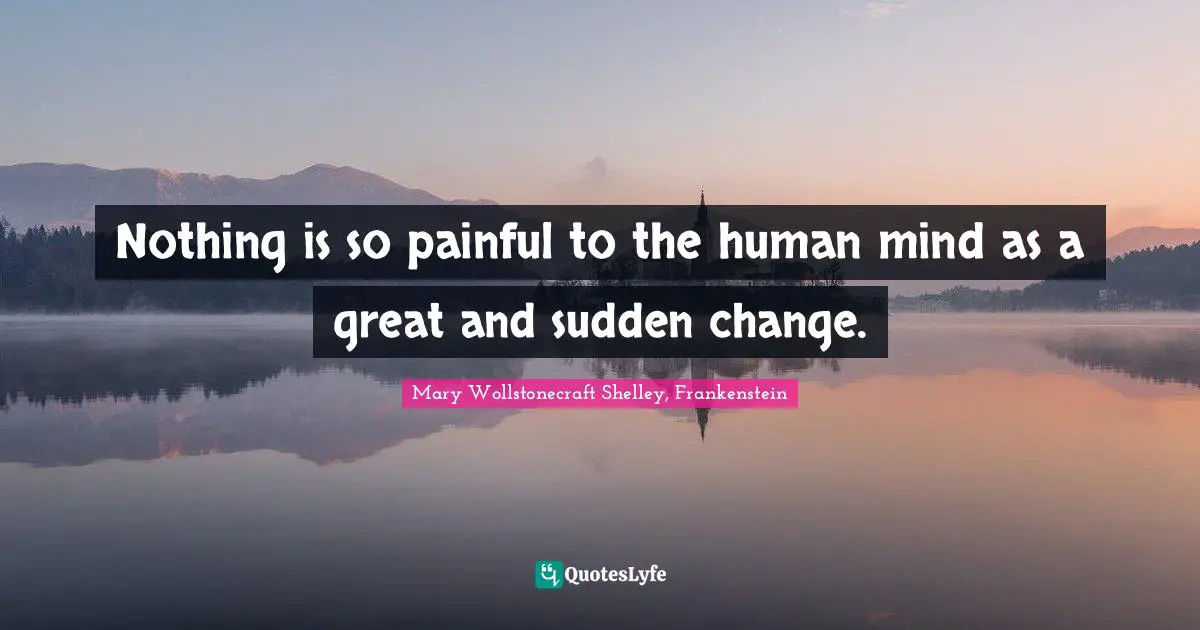 Mary Wollstonecraft Shelley Quotes: "Nothing is so painful to the human mind as a great and sudden change."