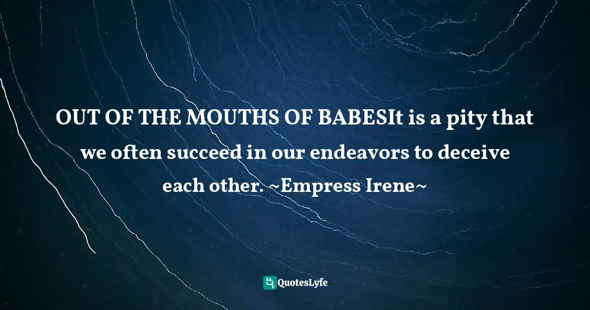 OUT OF THE MOUTHS OF BABESIt is a pity that we often succeed in our endeavors to deceive each other. ~Empress Irene~