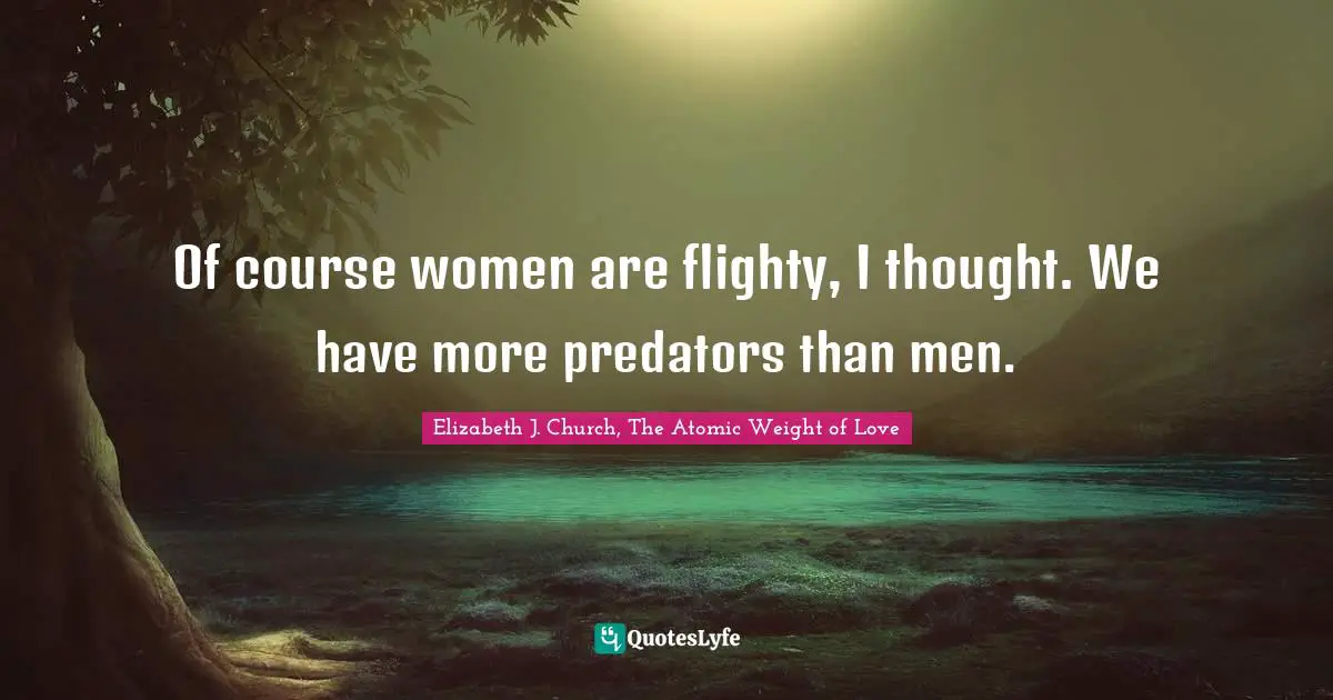 Of course women are flighty, I thought. We have more predators than men.