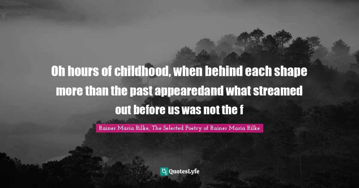 Elegy Quotes: "Oh hours of childhood, when behind each shape more than the past appearedand what streamed out before us was not the f"