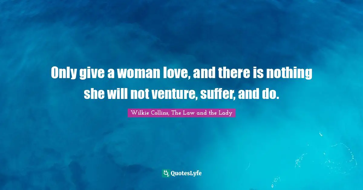 Only give a woman love, and there is nothing she will not venture, suffer, and do.