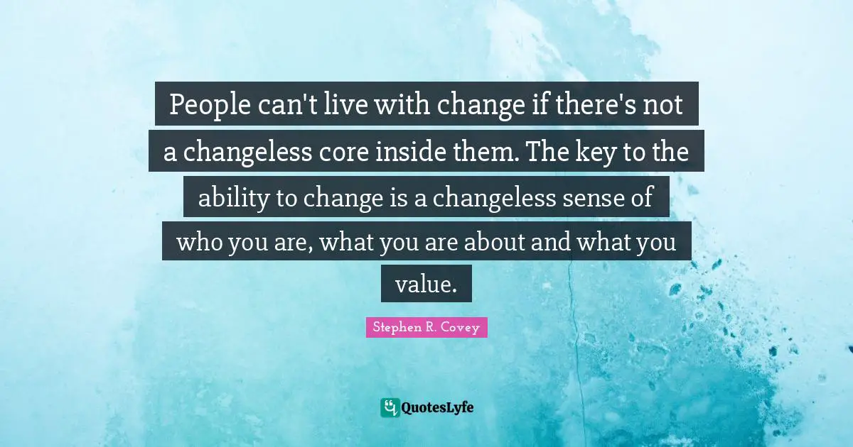 People can't live with change if there's not a changeless core inside them. The key to the ability to change is a changeless sense of who you are, what you are about and what you value.
