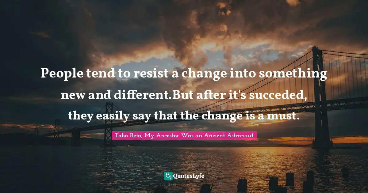 People tend to resist a change into something new and different.But after it's succeded, they easily say that the change is a must.