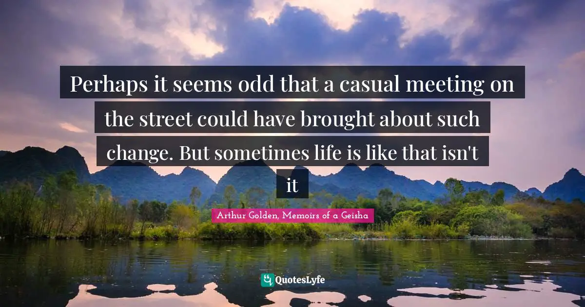Perhaps it seems odd that a casual meeting on the street could have brought about such change. But sometimes life is like that isn't it