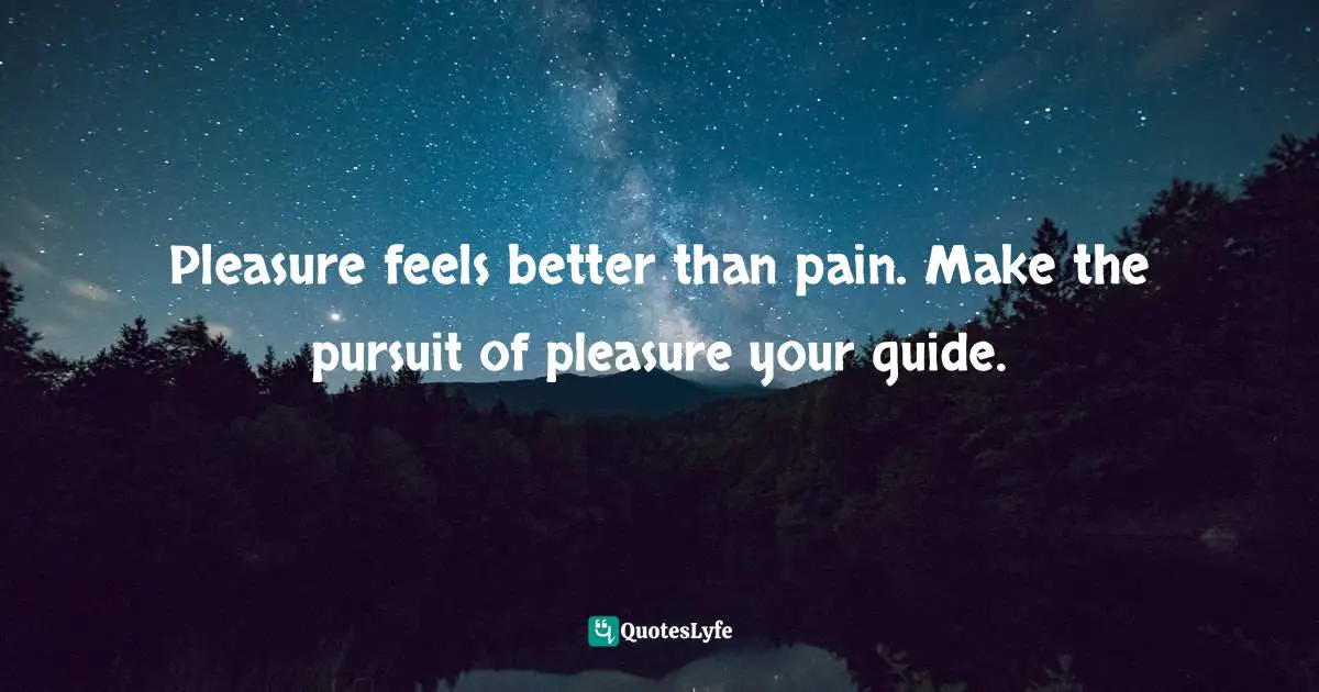 So Deeply Quotes: "Pleasure feels better than pain. Make the pursuit of pleasure your guide."