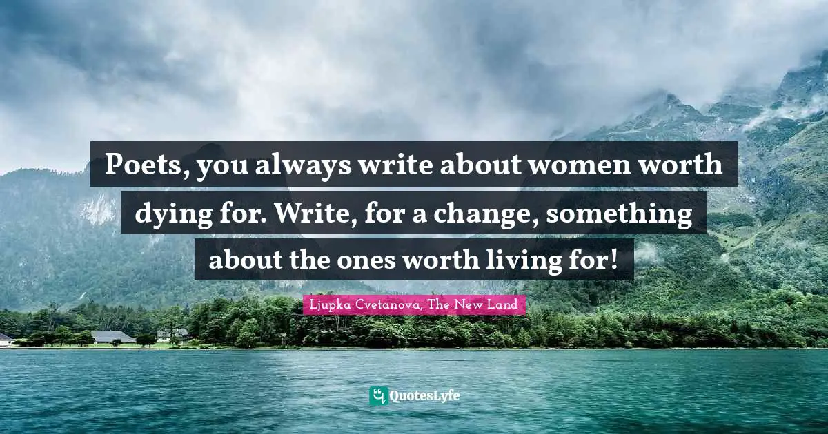 Dying For Quotes: "Poets, you always write about women worth dying for. Write, for a change, something about the ones worth living for!"