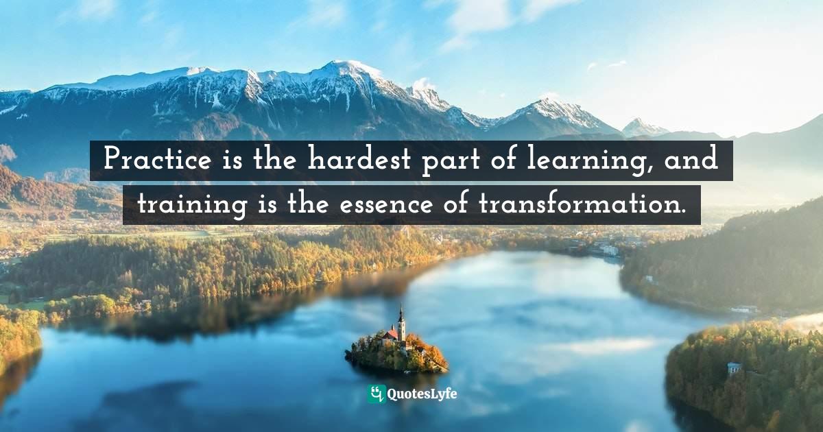 Practice is the hardest part of learning, and training is the essence