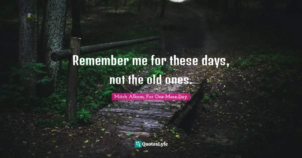 Remember me for these days, not the old ones.