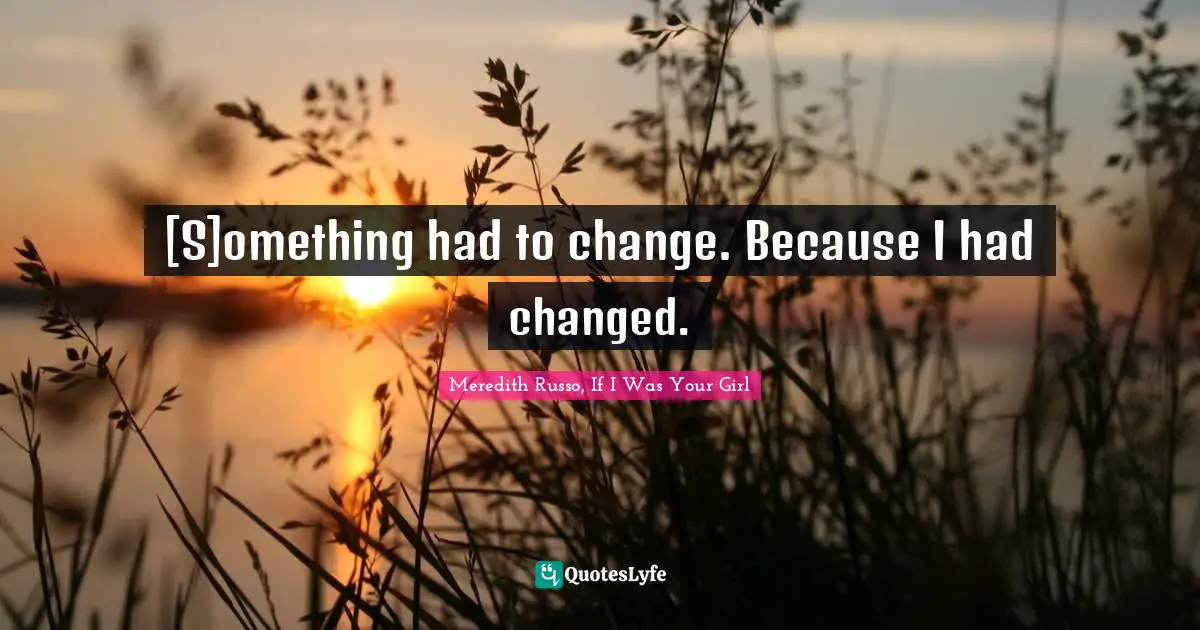 [S]omething had to change. Because I had changed.