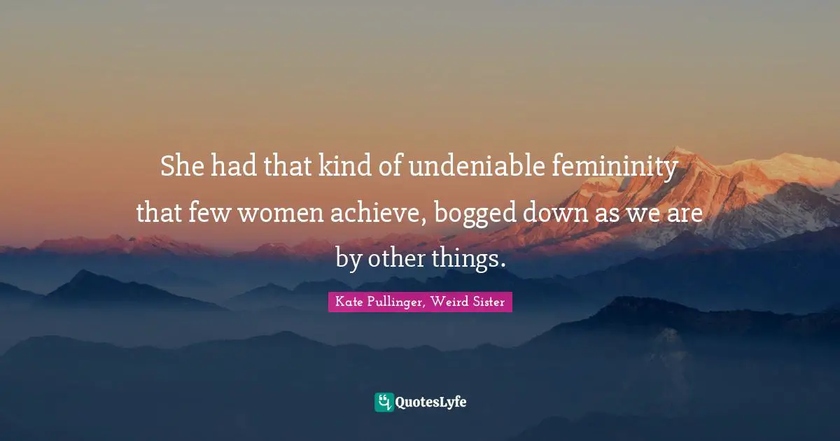 She had that kind of undeniable femininity that few women achieve, bogged down as we are by other things.