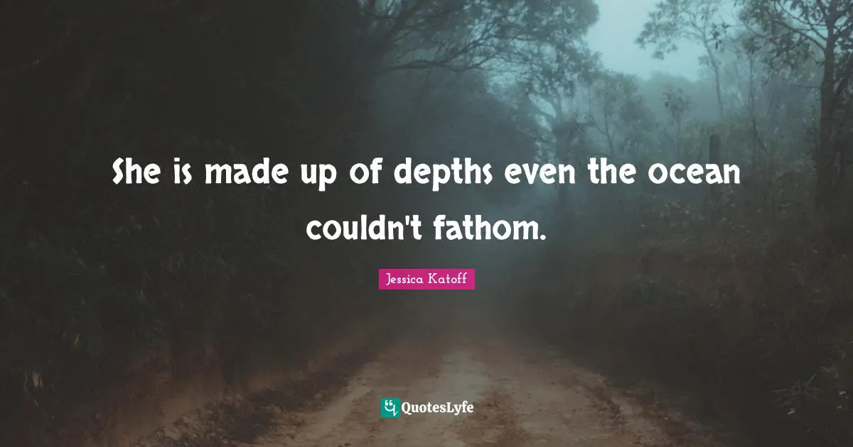 She is made up of depths even the ocean couldn't fathom.