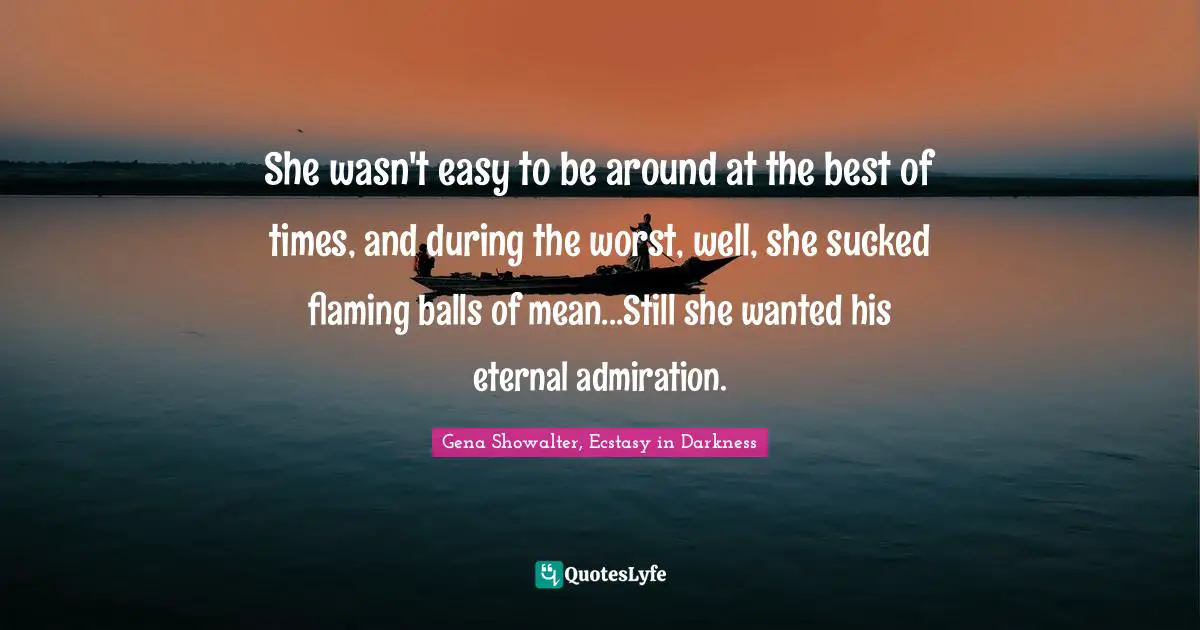 Ava Quotes: "She wasn't easy to be around at the best of times, and during the worst, well, she sucked flaming balls of mean...Still she wanted his eternal admiration."